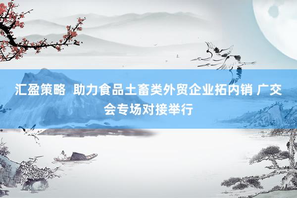 汇盈策略  助力食品土畜类外贸企业拓内销 广交会专场对接举行