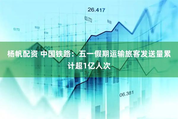 杨帆配资 中国铁路：五一假期运输旅客发送量累计超1亿人次