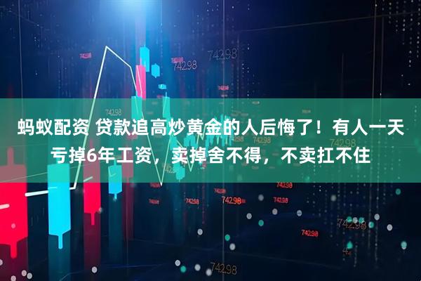 蚂蚁配资 贷款追高炒黄金的人后悔了！有人一天亏掉6年工资，卖掉舍不得，不卖扛不住