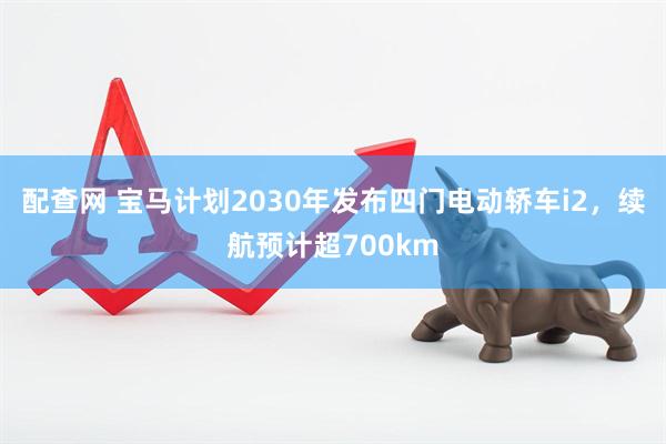 配查网 宝马计划2030年发布四门电动轿车i2，续航预计超700km