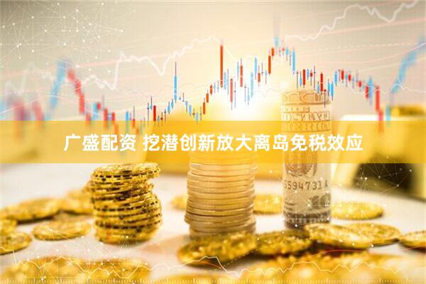 广盛配资 挖潜创新放大离岛免税效应