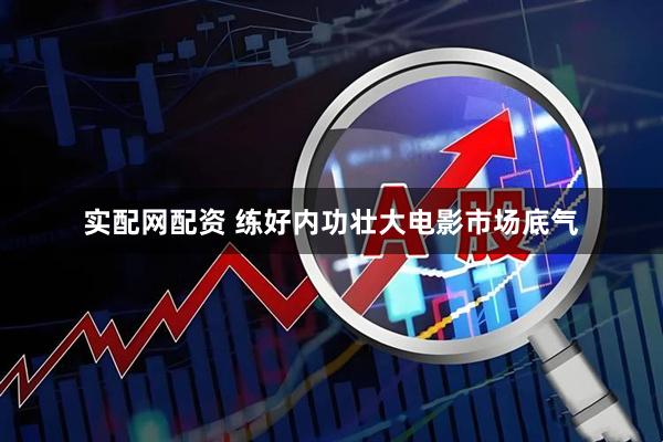 实配网配资 练好内功壮大电影市场底气
