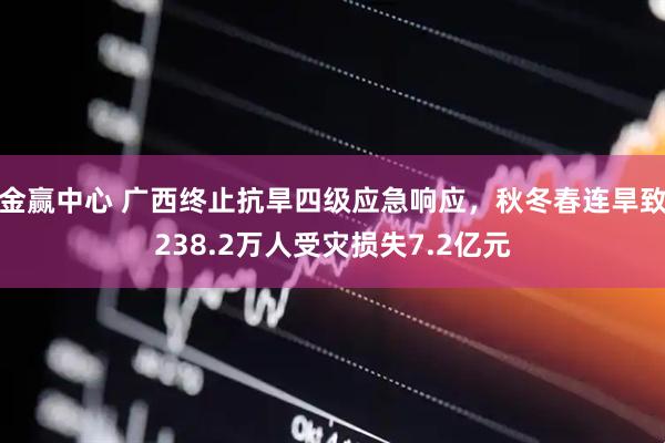 金赢中心 广西终止抗旱四级应急响应，秋冬春连旱致238.2万人受灾损失7.2亿元