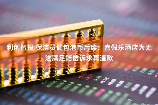 利创智投 保洁员调包港币后续：嘉佩乐酒店为无法满足赔偿诉求再道歉