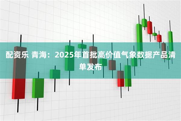 配资乐 青海：2025年首批高价值气象数据产品清单发布