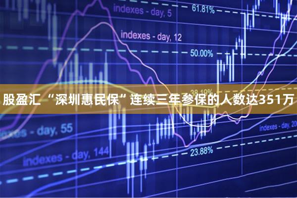 股盈汇 “深圳惠民保”连续三年参保的人数达351万