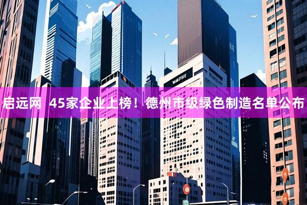 启远网  45家企业上榜！德州市级绿色制造名单公布