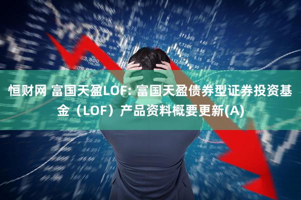 恒财网 富国天盈LOF: 富国天盈债券型证券投资基金（LOF）产品资料概要更新(A)