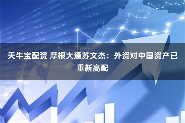 天牛宝配资 摩根大通苏文杰：外资对中国资产已重新高配