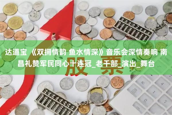 达道宝 《双拥情韵 鱼水情深》音乐会深情奏响 南昌礼赞军民同心十连冠_老干部_演出_舞台