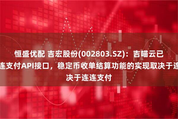 恒盛优配 吉宏股份(002803.SZ)：吉喵云已接入连连支付API接口，稳定币收单结算功能的实现取决于连连支付