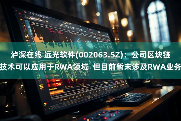 泸深在线 远光软件(002063.SZ)：公司区块链技术可以应用于RWA领域  但目前暂未涉及RWA业务