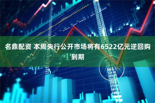 名鼎配资 本周央行公开市场将有6522亿元逆回购到期