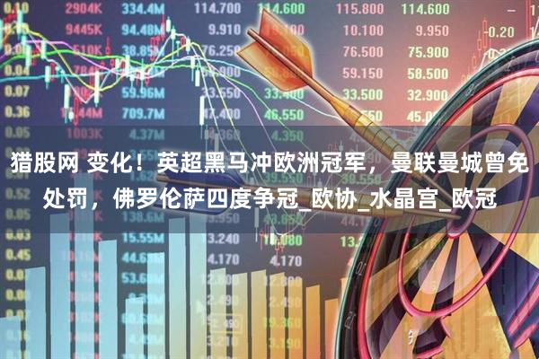 猎股网 变化！英超黑马冲欧洲冠军，曼联曼城曾免处罚，佛罗伦萨四度争冠_欧协_水晶宫_欧冠