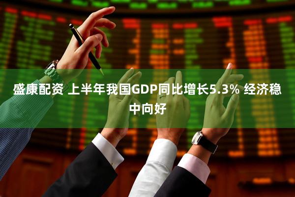 盛康配资 上半年我国GDP同比增长5.3% 经济稳中向好