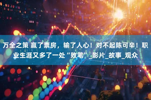 万全之策 赢了票房，输了人心！对不起陈可辛！职业生涯又多了一处“败笔”_影片_故事_观众