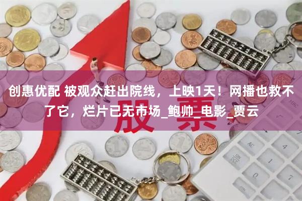 创惠优配 被观众赶出院线，上映1天！网播也救不了它，烂片已无市场_鲍帅_电影_贾云