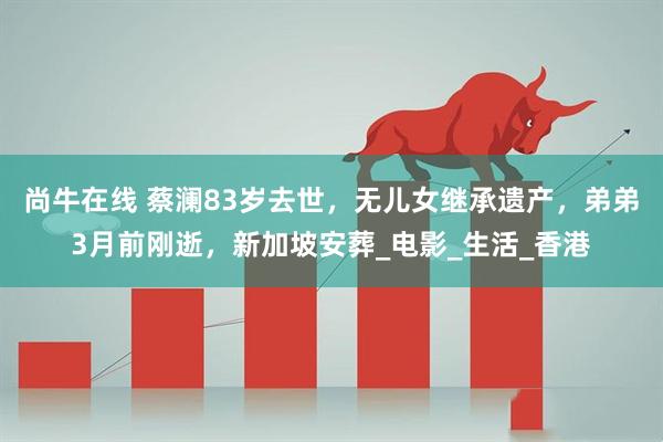 尚牛在线 蔡澜83岁去世，无儿女继承遗产，弟弟3月前刚逝，新加坡安葬_电影_生活_香港