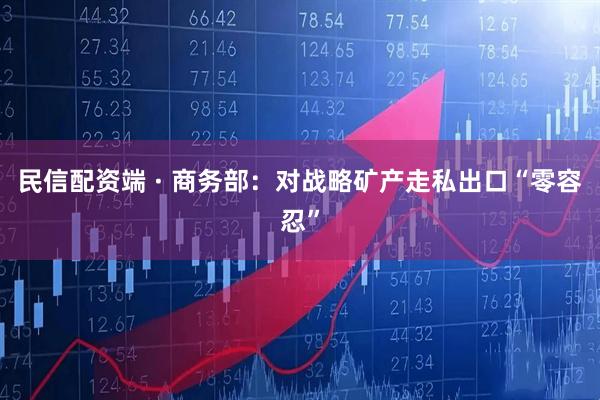 民信配资端 · 商务部：对战略矿产走私出口“零容忍”
