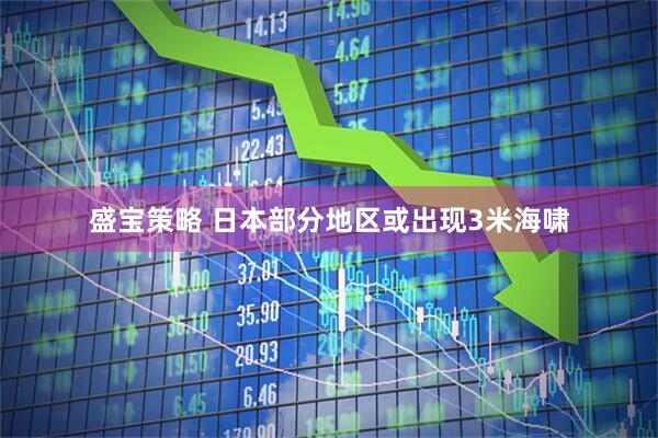 盛宝策略 日本部分地区或出现3米海啸