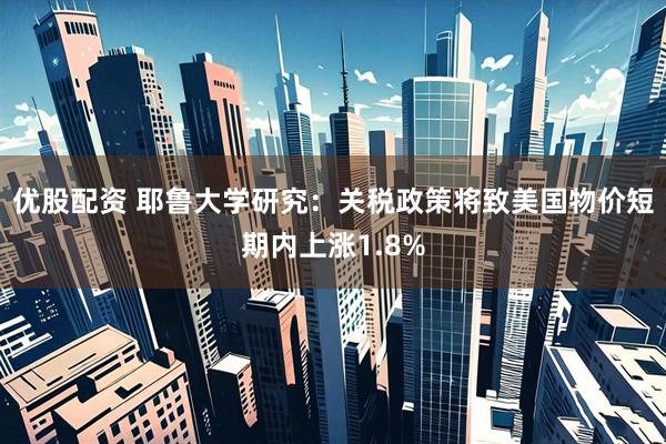 优股配资 耶鲁大学研究：关税政策将致美国物价短期内上涨1.8%
