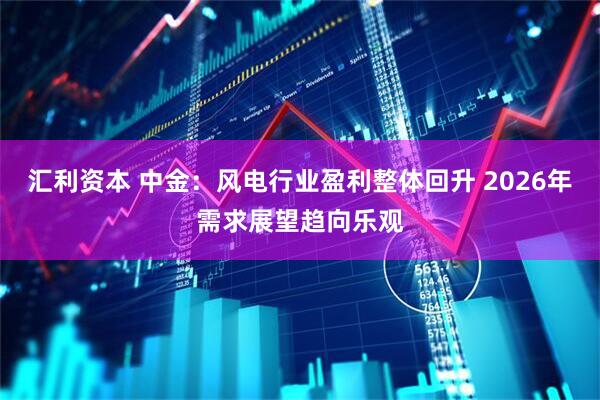 汇利资本 中金：风电行业盈利整体回升 2026年需求展望趋向乐观