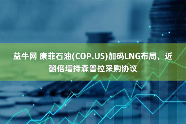 益牛网 康菲石油(COP.US)加码LNG布局，近翻倍增持森普拉采购协议