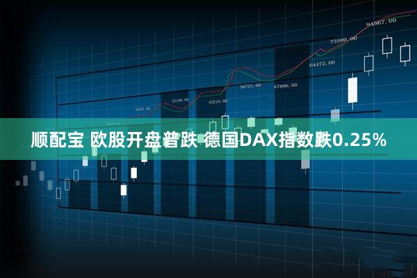 顺配宝 欧股开盘普跌 德国DAX指数跌0.25%