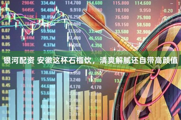 银河配资 安徽这杯石榴饮，清爽解腻还自带高颜值