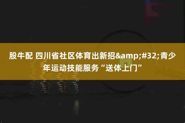 股牛配 四川省社区体育出新招&#32;青少年运动技能服务“送体上门”