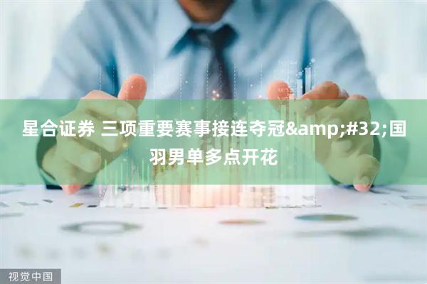 星合证券 三项重要赛事接连夺冠&#32;国羽男单多点开花