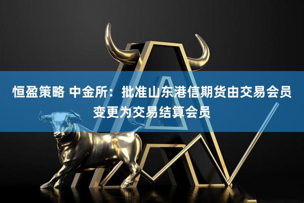 恒盈策略 中金所：批准山东港信期货由交易会员变更为交易结算会员