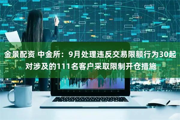 金景配资 中金所：9月处理违反交易限额行为30起 对涉及的111名客户采取限制开仓措施