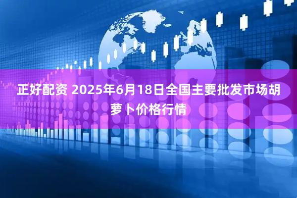 正好配资 2025年6月18日全国主要批发市场胡萝卜价格行情