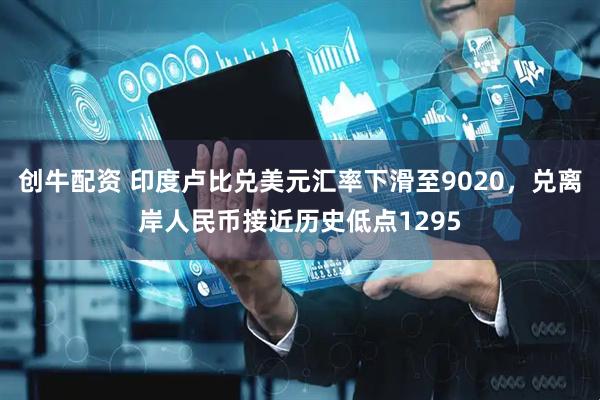 创牛配资 印度卢比兑美元汇率下滑至9020，兑离岸人民币接近历史低点1295