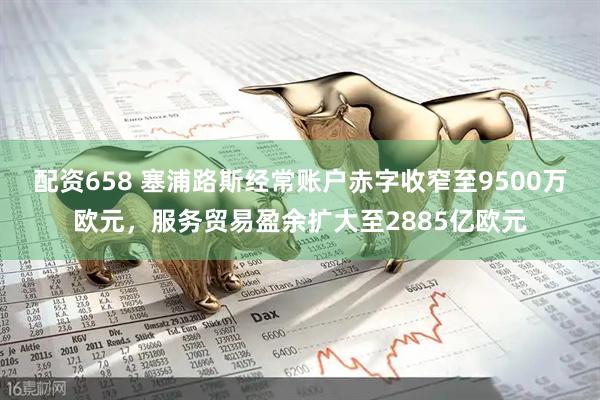 配资658 塞浦路斯经常账户赤字收窄至9500万欧元，服务贸易盈余扩大至2885亿欧元