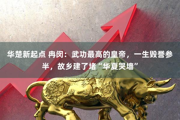 华楚新起点 冉闵：武功最高的皇帝，一生毁誉参半，故乡建了堵“华夏哭墙”