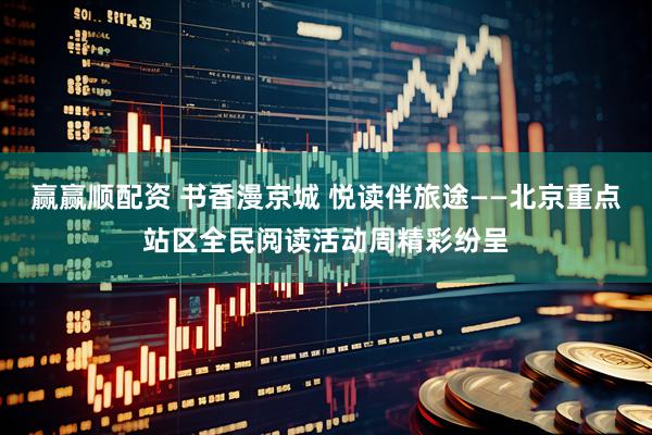 赢赢顺配资 书香漫京城 悦读伴旅途——北京重点站区全民阅读活动周精彩纷呈